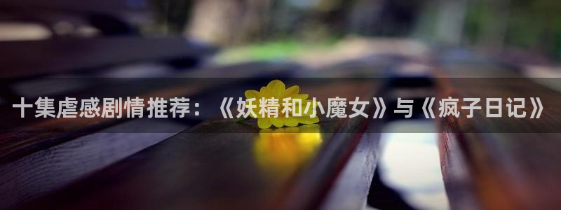 omofun官方网站app下载：十集虐感剧情推荐：《妖精和小魔女》与《疯子日记》
