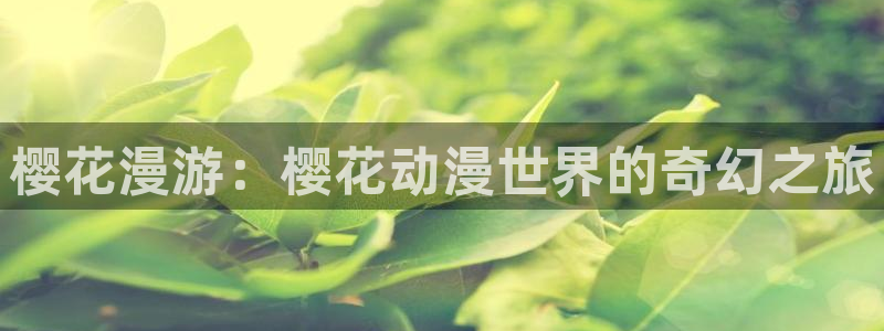 香蕉漫画正版下载：樱花漫游：樱花动漫世界的奇幻之旅