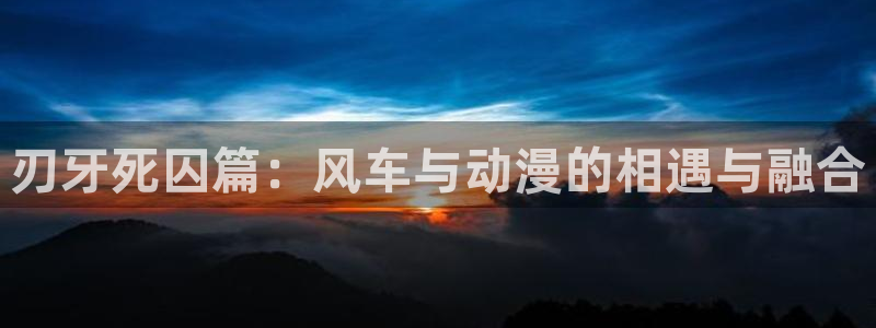 omofun动漫在线看：刃牙死囚篇：风车与动漫的相遇与融合