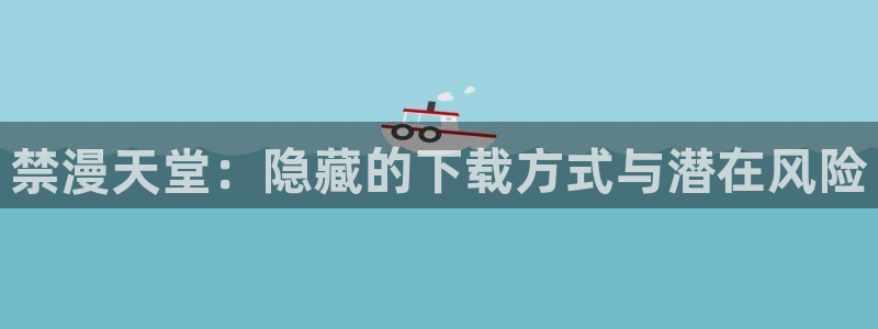 omofun动漫视频网：禁漫天堂：隐藏的下载方式与潜在风险