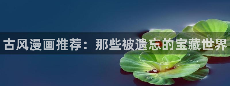 香蕉漫画入口苹果：古风漫画推荐：那些被遗忘的宝藏世界